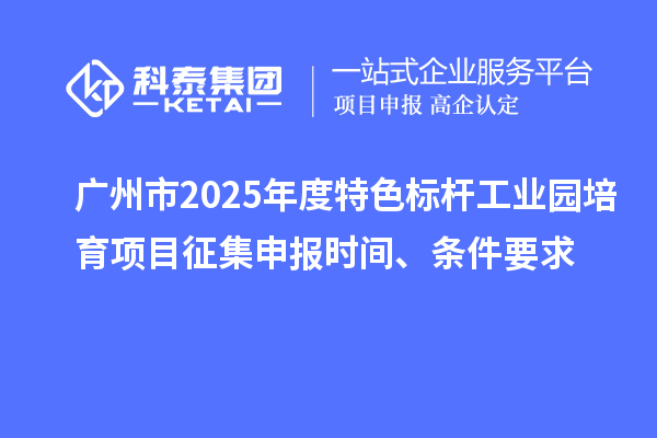 廣州市2025年度特色標(biāo)桿工業(yè)園培育項(xiàng)目征集申報(bào)時(shí)間、條件要求