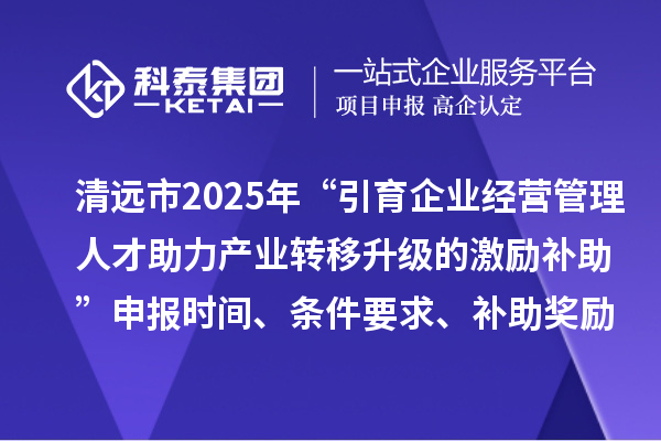 清遠市2025年“引育企業(yè)經(jīng)營管理人才助力產(chǎn)業(yè)轉移升級的激勵補助”申報時間、條件要求、補助獎勵